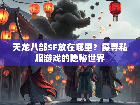天龙八部SF放在哪里？探寻私服游戏的隐秘世界  第1张