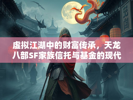 虚拟江湖中的财富传承，天龙八部SF家族信托与基金的现代启示