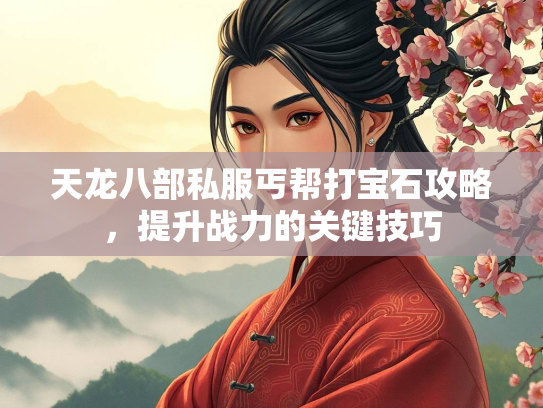 天龙八部私服丐帮打宝石攻略，提升战力的关键技巧  第3张
