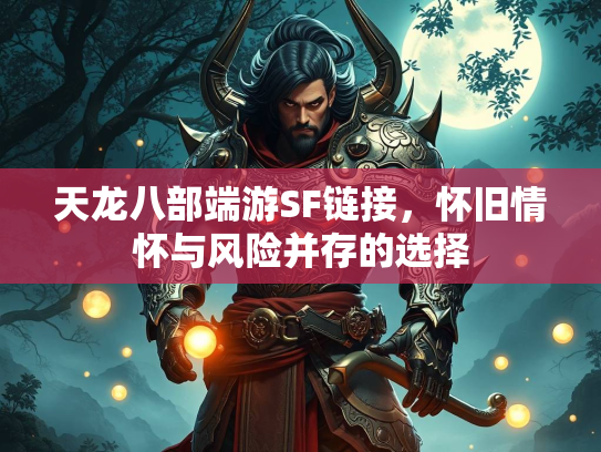 天龙八部端游SF链接，怀旧情怀与风险并存的选择