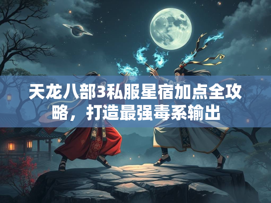 天龙八部3私服星宿加点全攻略，打造最强毒系输出