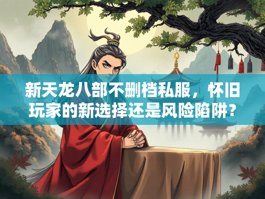新天龙八部不删档私服，怀旧玩家的新选择还是风险陷阱？  第3张