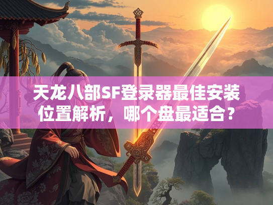 天龙八部SF登录器最佳安装位置解析，哪个盘最适合？  第1张