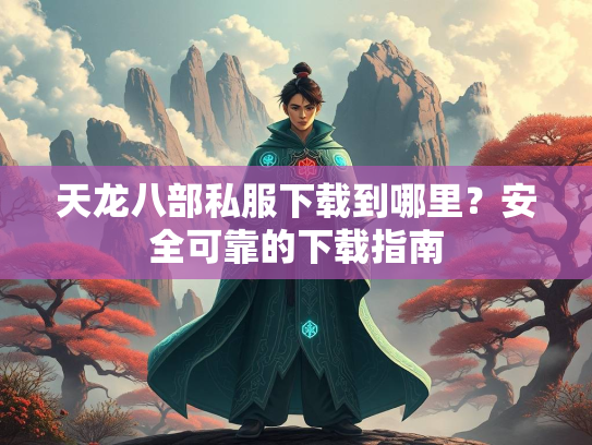 天龙八部私服下载到哪里？安全可靠的下载指南  第3张