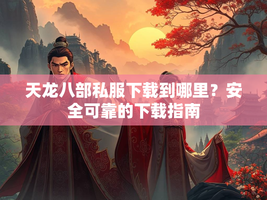 天龙八部私服下载到哪里？安全可靠的下载指南  第4张