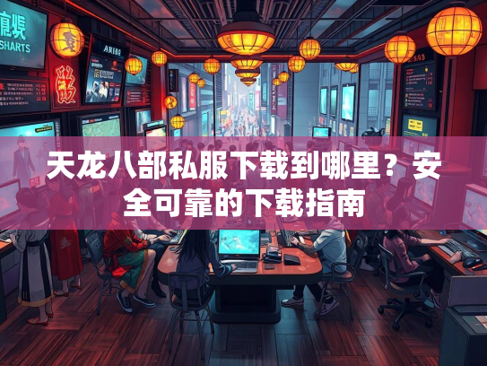 天龙八部私服下载到哪里？安全可靠的下载指南  第1张