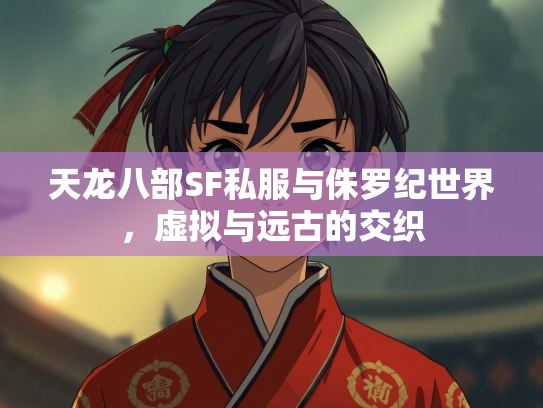 天龙八部SF私服与侏罗纪世界，虚拟与远古的交织