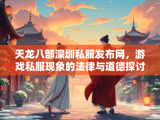 天龙八部深圳私服发布网，游戏私服现象的法律与道德探讨
