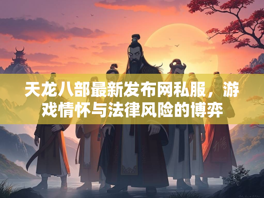 天龙八部最新发布网私服，游戏情怀与法律风险的博弈  第1张