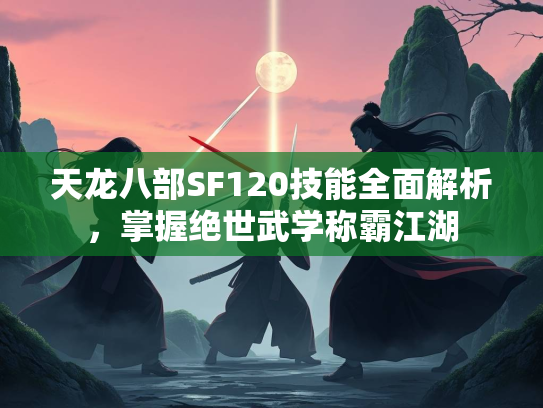 天龙八部SF120技能全面解析，掌握绝世武学称霸江湖  第3张