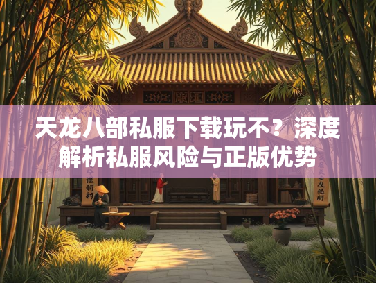 天龙八部私服下载玩不？深度解析私服风险与正版优势  第4张