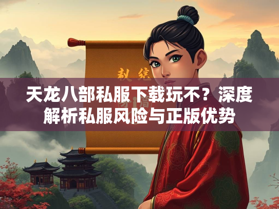天龙八部私服下载玩不？深度解析私服风险与正版优势  第1张