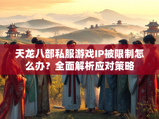 天龙八部私服游戏IP被限制怎么办？全面解析应对策略