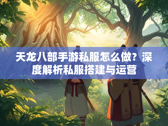 天龙八部手游私服怎么做？深度解析私服搭建与运营