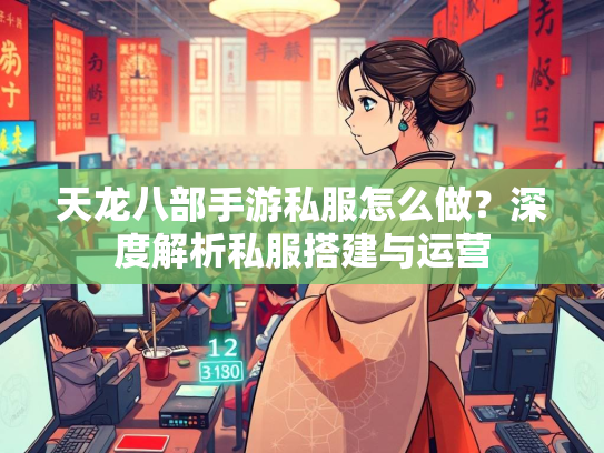 天龙八部手游私服怎么做？深度解析私服搭建与运营