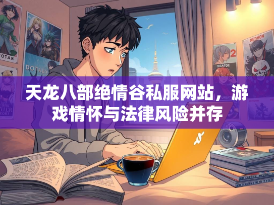 天龙八部绝情谷私服网站，游戏情怀与法律风险并存