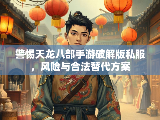 警惕天龙八部手游破解版私服，风险与合法替代方案