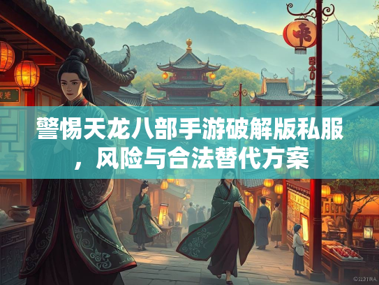 警惕天龙八部手游破解版私服，风险与合法替代方案