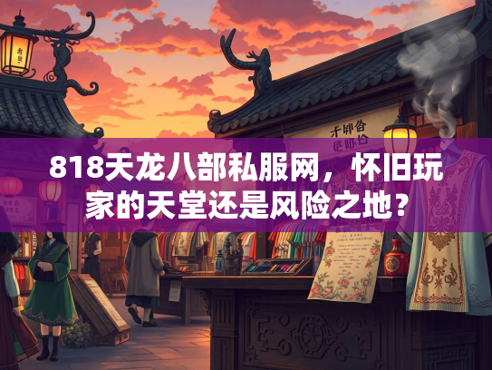 818天龙八部私服网，怀旧玩家的天堂还是风险之地？  第3张