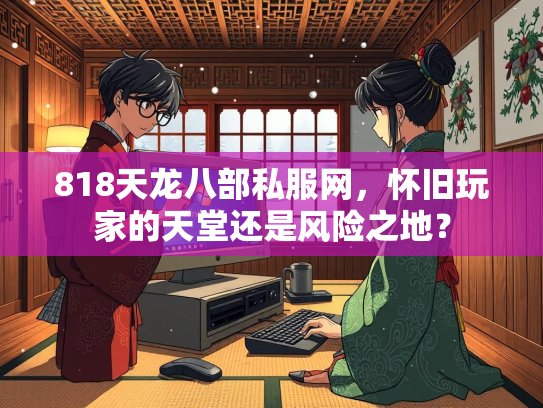 818天龙八部私服网，怀旧玩家的天堂还是风险之地？
