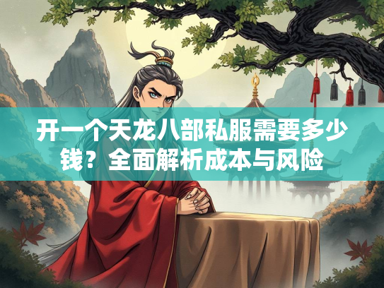 开一个天龙八部私服需要多少钱？全面解析成本与风险