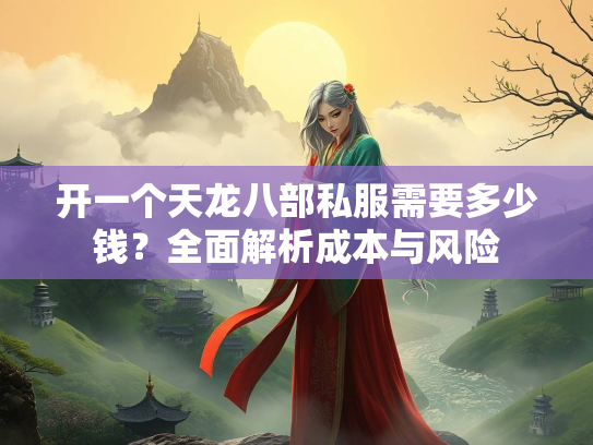 开一个天龙八部私服需要多少钱？全面解析成本与风险  第4张