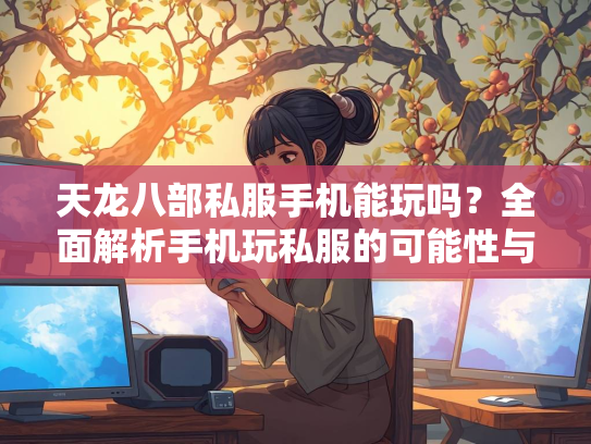 天龙八部私服手机能玩吗？全面解析手机玩私服的可能性与风险