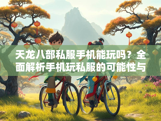 天龙八部私服手机能玩吗？全面解析手机玩私服的可能性与风险