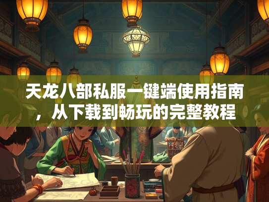 天龙八部私服一键端使用指南，从下载到畅玩的完整教程