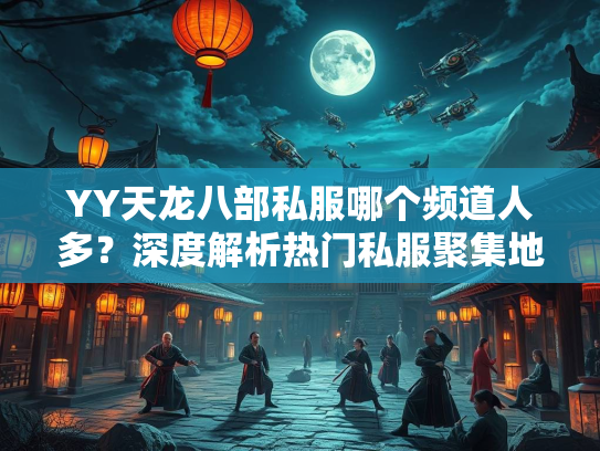 YY天龙八部私服哪个频道人多？深度解析热门私服聚集地  第4张