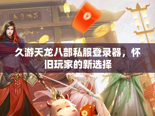 久游天龙八部私服登录器，怀旧玩家的新选择  第1张