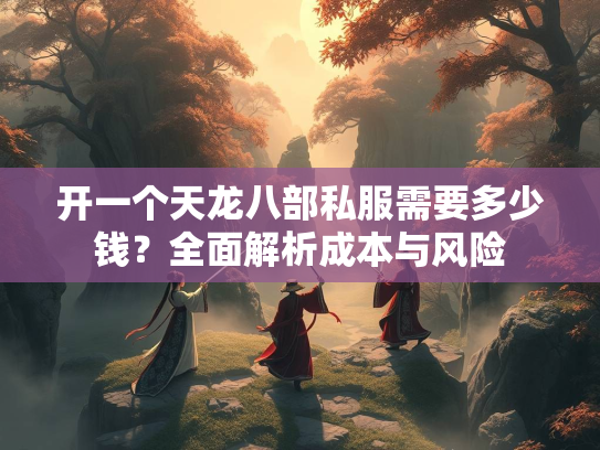 开一个天龙八部私服需要多少钱？全面解析成本与风险