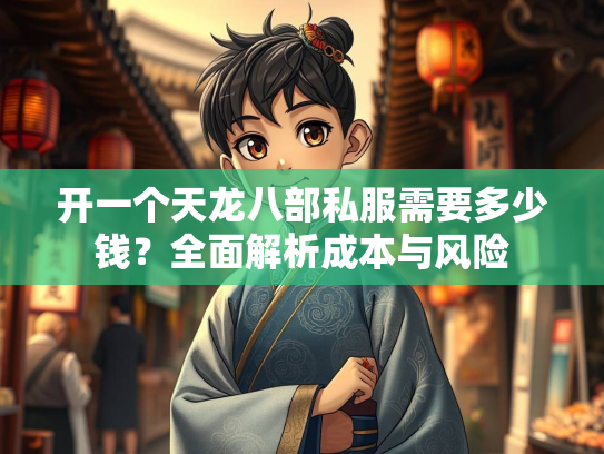 开一个天龙八部私服需要多少钱？全面解析成本与风险  第5张