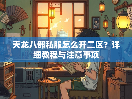 天龙八部私服怎么开二区？详细教程与注意事项