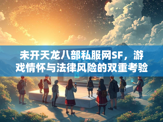 未开天龙八部私服网SF，游戏情怀与法律风险的双重考验