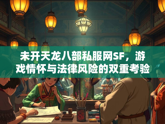 未开天龙八部私服网SF，游戏情怀与法律风险的双重考验
