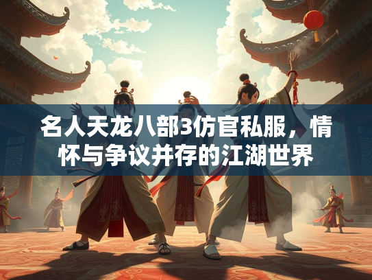 名人天龙八部3仿官私服，情怀与争议并存的江湖世界