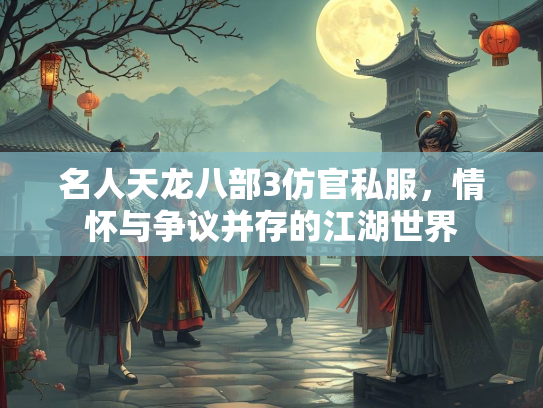 名人天龙八部3仿官私服，情怀与争议并存的江湖世界