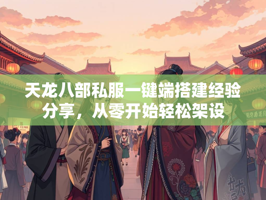天龙八部私服一键端搭建经验分享，从零开始轻松架设