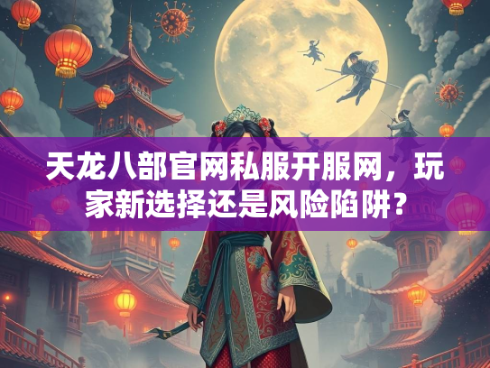 天龙八部官网私服开服网，玩家新选择还是风险陷阱？