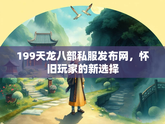 199天龙八部私服发布网，怀旧玩家的新选择