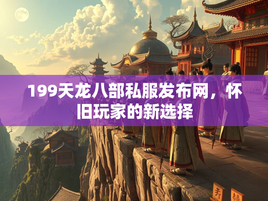 199天龙八部私服发布网，怀旧玩家的新选择