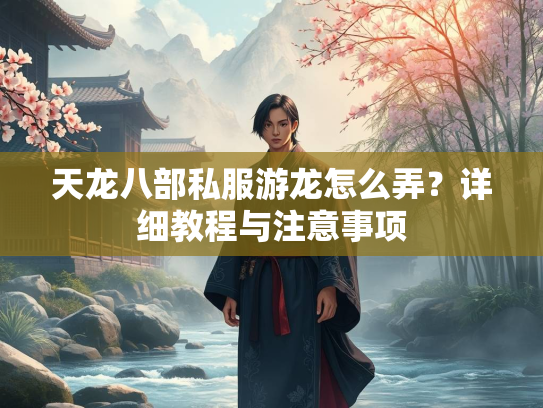 天龙八部私服游龙怎么弄？详细教程与注意事项