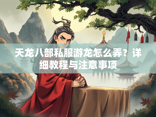 天龙八部私服游龙怎么弄？详细教程与注意事项