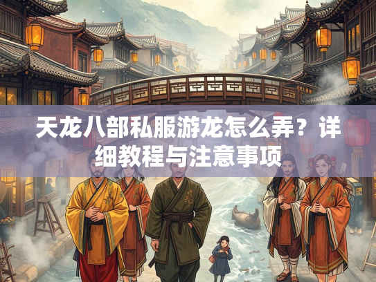 天龙八部私服游龙怎么弄？详细教程与注意事项