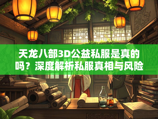 天龙八部3D公益私服是真的吗？深度解析私服真相与风险
