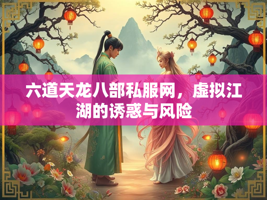 六道天龙八部私服网，虚拟江湖的诱惑与风险
