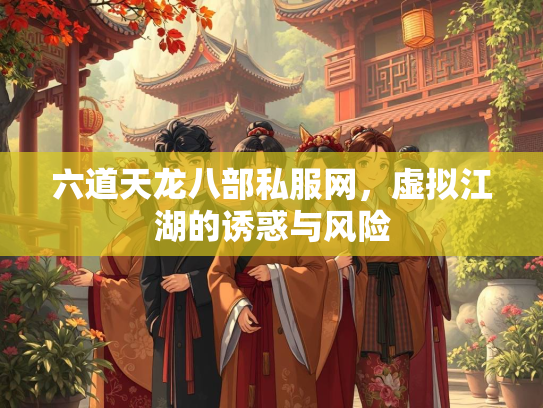 六道天龙八部私服网，虚拟江湖的诱惑与风险