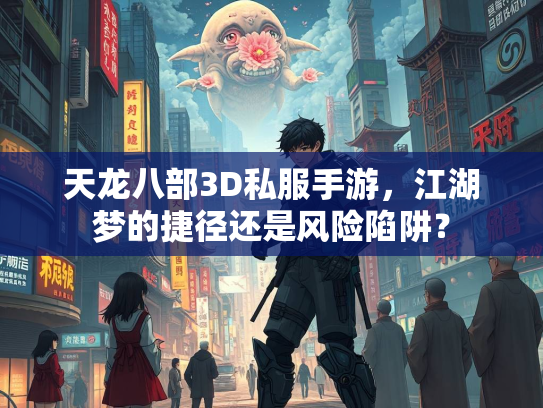 天龙八部3D私服手游，江湖梦的捷径还是风险陷阱？
