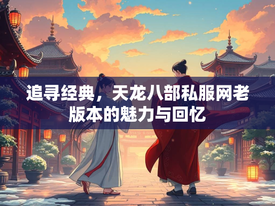 追寻经典，天龙八部私服网老版本的魅力与回忆